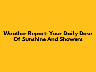 Weather Report: Your Daily Dose Of Sunshine And Showers