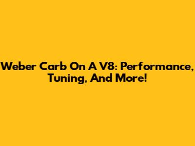 Weber Carb On A V8: Performance, Tuning, And More!