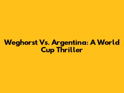 Weghorst Vs. Argentina: A World Cup Thriller