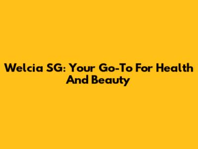 Welcia SG: Your Go-To For Health And Beauty