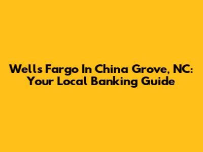 Wells Fargo In China Grove, NC: Your Local Banking Guide