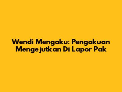 Wendi Mengaku: Pengakuan Mengejutkan Di Lapor Pak