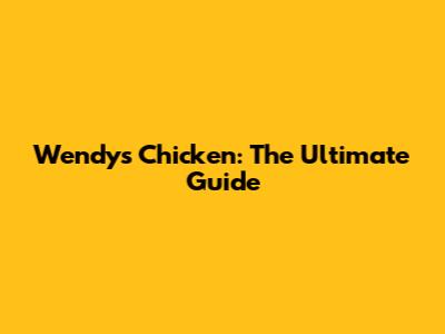 Wendy's Chicken: The Ultimate Guide