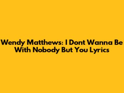 Wendy Matthews: I Don't Wanna Be With Nobody But You Lyrics