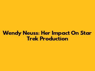 Wendy Neuss: Her Impact On Star Trek Production