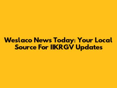 Weslaco News Today: Your Local Source For IIKRGV Updates