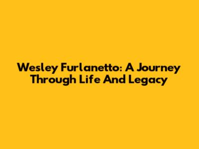Wesley Furlanetto: A Journey Through Life And Legacy