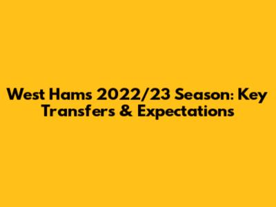 West Ham's 2022/23 Season: Key Transfers & Expectations
