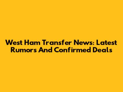 West Ham Transfer News: Latest Rumors And Confirmed Deals