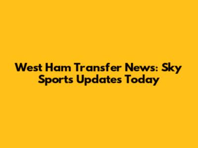 West Ham Transfer News: Sky Sports Updates Today