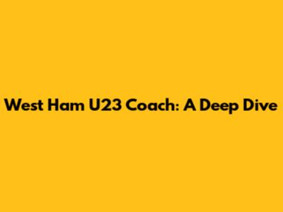 West Ham U23 Coach: A Deep Dive