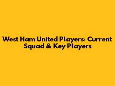 West Ham United Players: Current Squad & Key Players