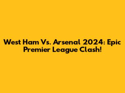 West Ham Vs. Arsenal 2024: Epic Premier League Clash!