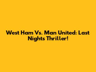 West Ham Vs. Man United: Last Night's Thriller!
