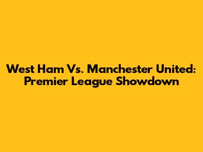 West Ham Vs. Manchester United: Premier League Showdown