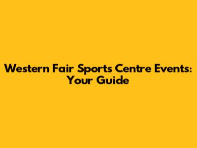 Western Fair Sports Centre Events: Your Guide