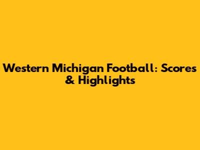Western Michigan Football: Scores & Highlights