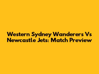 Western Sydney Wanderers Vs Newcastle Jets: Match Preview