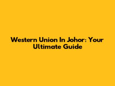 Western Union In Johor: Your Ultimate Guide
