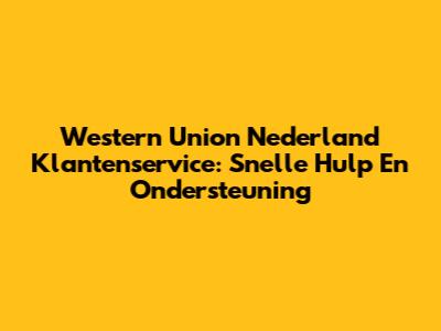 Western Union Nederland Klantenservice: Snelle Hulp En Ondersteuning