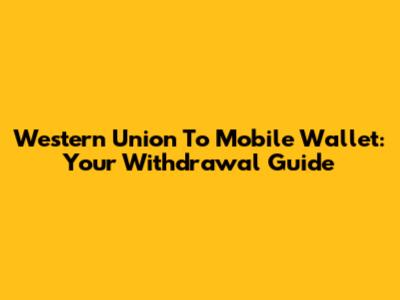 Western Union To Mobile Wallet: Your Withdrawal Guide