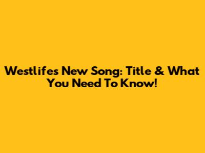 Westlife's New Song: Title & What You Need To Know!