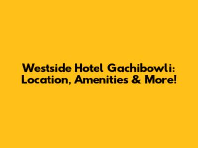 Westside Hotel Gachibowli: Location, Amenities & More!