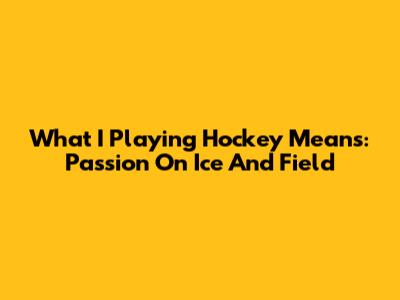 What 'I Playing Hockey' Means: Passion On Ice And Field
