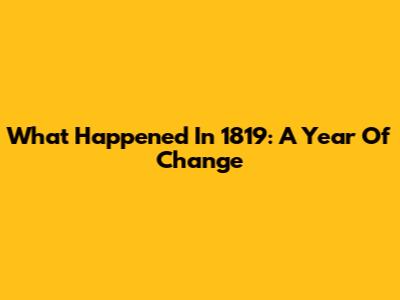 What Happened In 1819: A Year Of Change