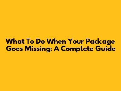 What To Do When Your Package Goes Missing: A Complete Guide