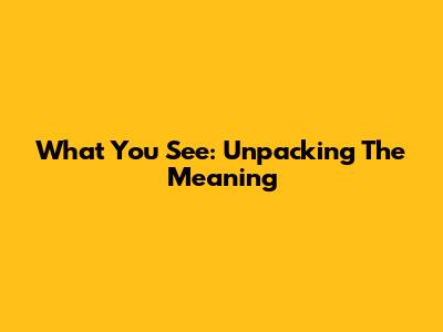 What You See: Unpacking The Meaning