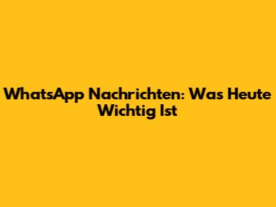 WhatsApp Nachrichten: Was Heute Wichtig Ist