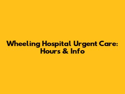 Wheeling Hospital Urgent Care: Hours & Info