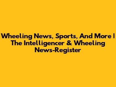 Wheeling News, Sports, And More | The Intelligencer & Wheeling News-Register