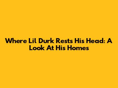 Where Lil Durk Rests His Head: A Look At His Homes