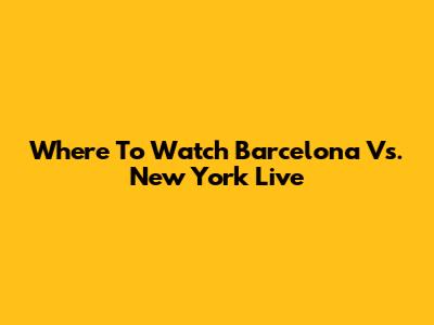 Where To Watch Barcelona Vs. New York Live