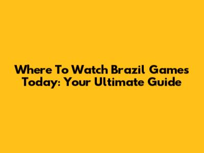 Where To Watch Brazil Games Today: Your Ultimate Guide