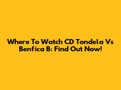 Where To Watch CD Tondela Vs Benfica B: Find Out Now!