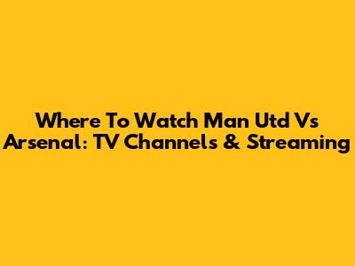 Where To Watch Man Utd Vs Arsenal: TV Channels & Streaming