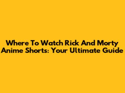 Where To Watch Rick And Morty Anime Shorts: Your Ultimate Guide