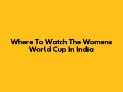 Where To Watch The Women's World Cup In India