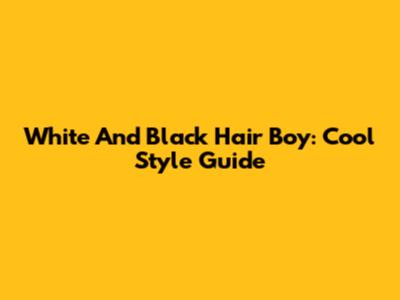 White And Black Hair Boy: Cool Style Guide
