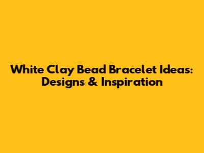 White Clay Bead Bracelet Ideas: Designs & Inspiration
