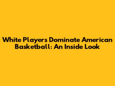 White Players Dominate American Basketball: An Inside Look