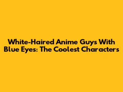 White-Haired Anime Guys With Blue Eyes: The Coolest Characters