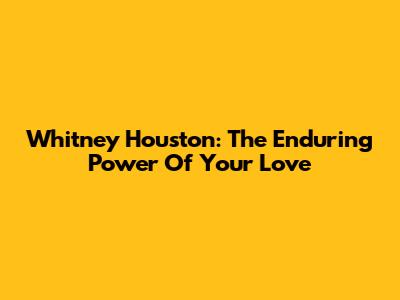 Whitney Houston: The Enduring Power Of "Your Love"
