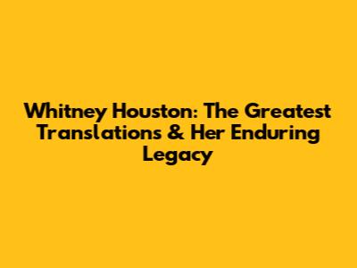 Whitney Houston: The Greatest Translations & Her Enduring Legacy