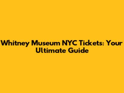 Whitney Museum NYC Tickets: Your Ultimate Guide