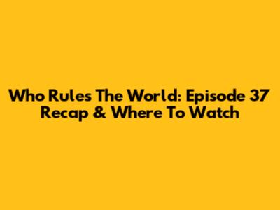 Who Rules The World: Episode 37 Recap & Where To Watch