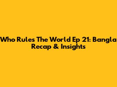 Who Rules The World Ep 21: Bangla Recap & Insights